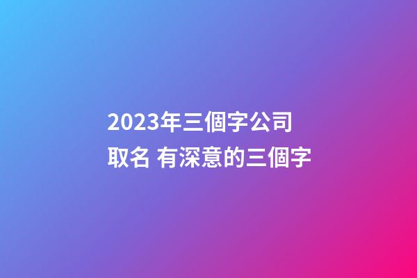 2023年三個字公司取名 有深意的三個字-第1張-公司起名-玄機派